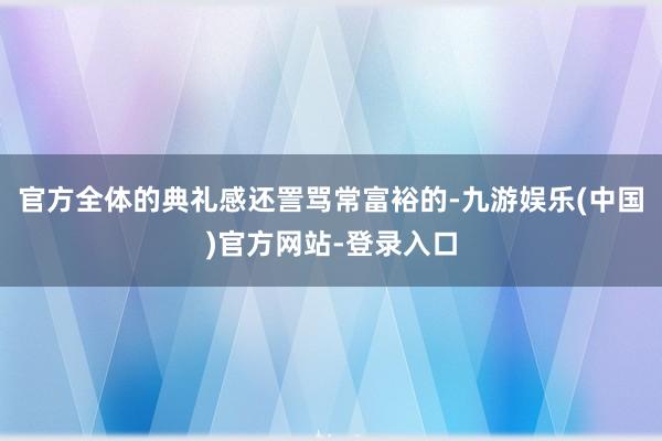 官方全体的典礼感还詈骂常富裕的-九游娱乐(中国)官方网站-登录入口