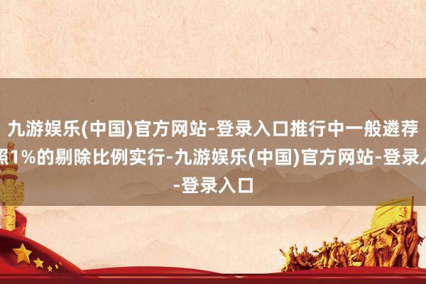 九游娱乐(中国)官方网站-登录入口推行中一般遴荐按照1%的剔除比例实行-九游娱乐(中国)官方网站-登录入口