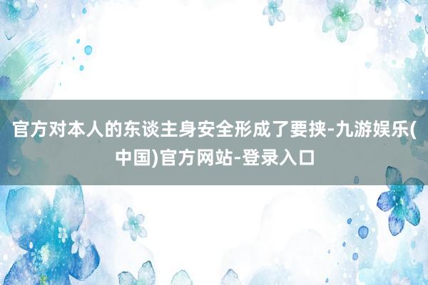 官方对本人的东谈主身安全形成了要挟-九游娱乐(中国)官方网站-登录入口