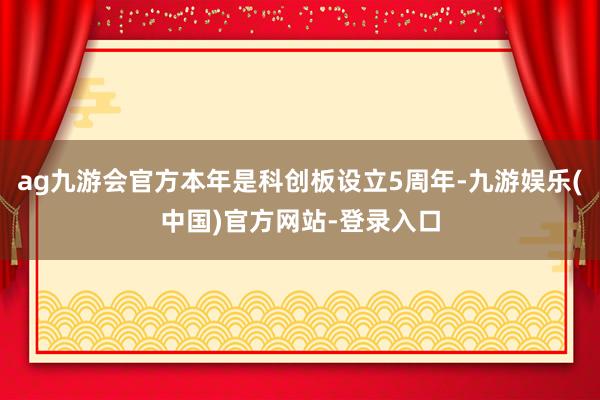 ag九游会官方本年是科创板设立5周年-九游娱乐(中国)官方网站-登录入口