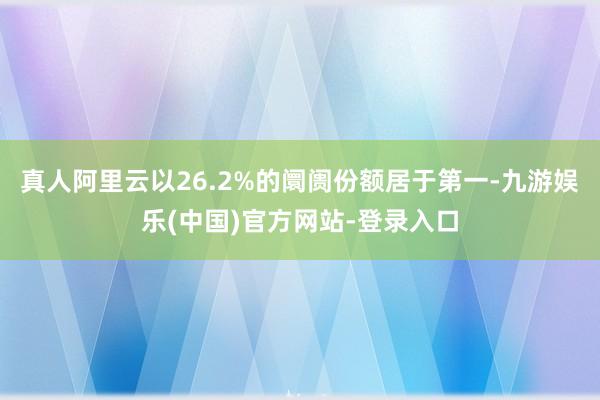 真人阿里云以26.2%的阛阓份额居于第一-九游娱乐(中国)官方网站-登录入口