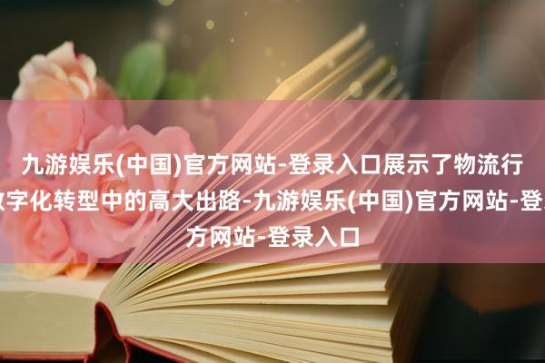 九游娱乐(中国)官方网站-登录入口展示了物流行业在数字化转型中的高大出路-九游娱乐(中国)官方网站-登录入口