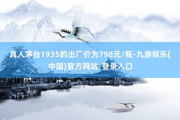 真人茅台1935的出厂价为798元/瓶-九游娱乐(中国)官方网站-登录入口