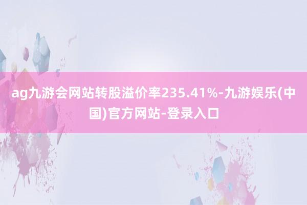 ag九游会网站转股溢价率235.41%-九游娱乐(中国)官方网站-登录入口