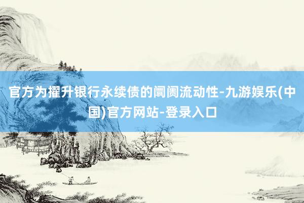 官方为擢升银行永续债的阛阓流动性-九游娱乐(中国)官方网站-登录入口