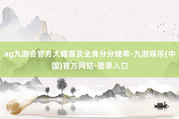 ag九游会官方大幅普及全身分分娩率-九游娱乐(中国)官方网站-登录入口