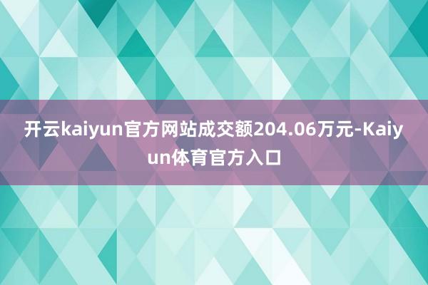 开云kaiyun官方网站成交额204.06万元-Kaiyun体育官方入口