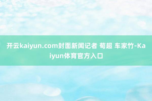 开云kaiyun.com封面新闻记者 荀超 车家竹-Kaiyun体育官方入口