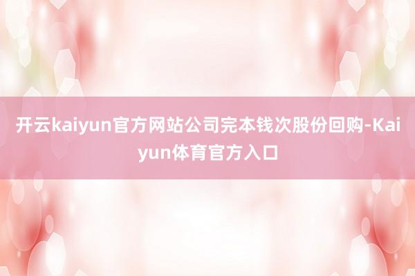 开云kaiyun官方网站公司完本钱次股份回购-Kaiyun体育官方入口