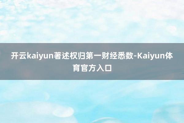 开云kaiyun著述权归第一财经悉数-Kaiyun体育官方入口