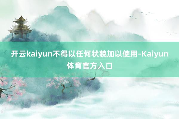 开云kaiyun不得以任何状貌加以使用-Kaiyun体育官方入口