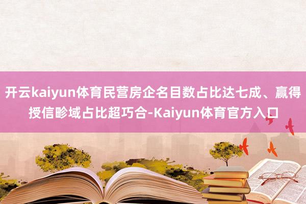 开云kaiyun体育民营房企名目数占比达七成、赢得授信畛域占比超巧合-Kaiyun体育官方入口