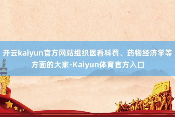 开云kaiyun官方网站组织医看科罚、药物经济学等方面的大家-Kaiyun体育官方入口