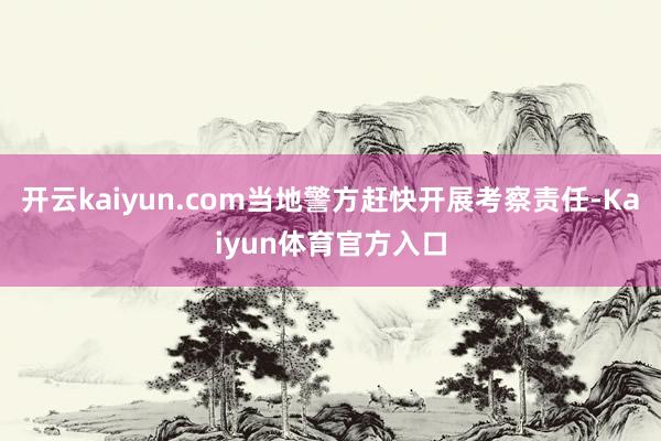 开云kaiyun.com当地警方赶快开展考察责任-Kaiyun体育官方入口