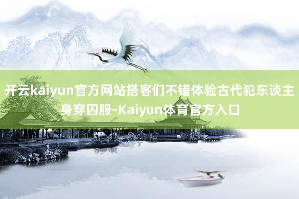 开云kaiyun官方网站搭客们不错体验古代犯东谈主身穿囚服-Kaiyun体育官方入口