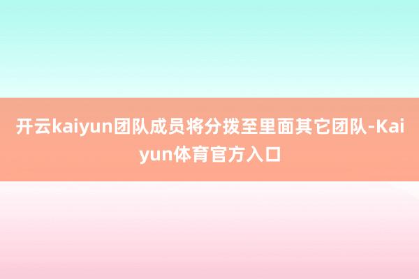 开云kaiyun团队成员将分拨至里面其它团队-Kaiyun体育官方入口