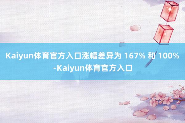 Kaiyun体育官方入口涨幅差异为 167% 和 100%-Kaiyun体育官方入口