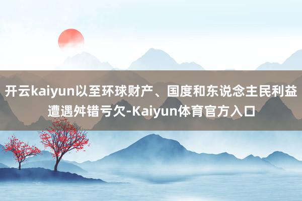 开云kaiyun以至环球财产、国度和东说念主民利益遭遇舛错亏欠-Kaiyun体育官方入口