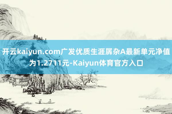 开云kaiyun.com广发优质生涯羼杂A最新单元净值为1.2711元-Kaiyun体育官方入口