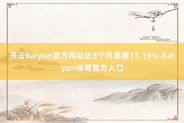 开云kaiyun官方网站近3个月高潮11.19%-Kaiyun体育官方入口