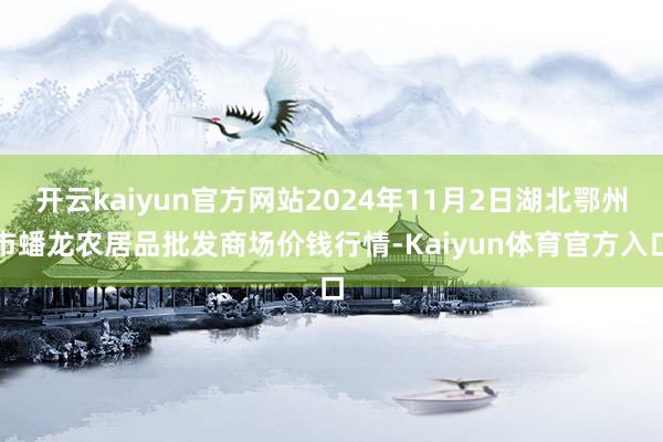 开云kaiyun官方网站2024年11月2日湖北鄂州市蟠龙农居品批发商场价钱行情-Kaiyun体育官方入口