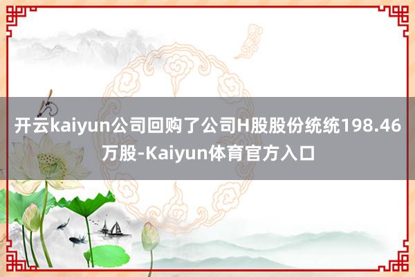 开云kaiyun公司回购了公司H股股份统统198.46万股-Kaiyun体育官方入口