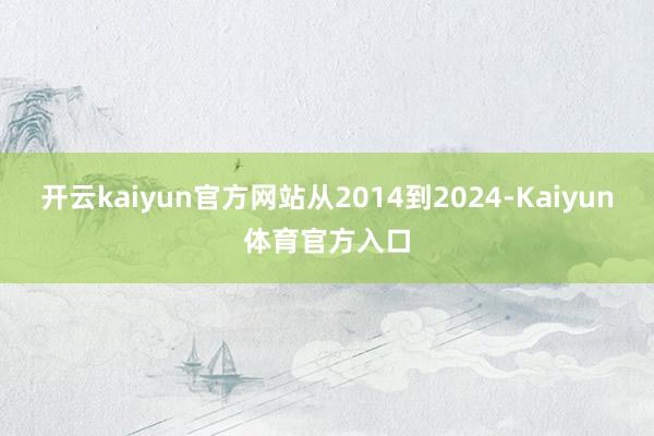 开云kaiyun官方网站从2014到2024-Kaiyun体育官方入口