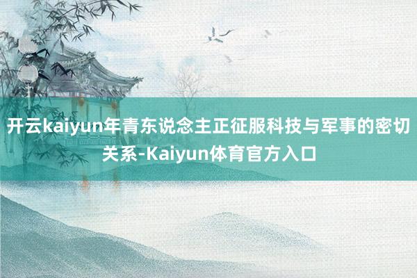 开云kaiyun年青东说念主正征服科技与军事的密切关系-Kaiyun体育官方入口