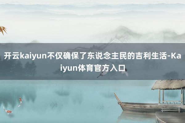 开云kaiyun不仅确保了东说念主民的吉利生活-Kaiyun体育官方入口