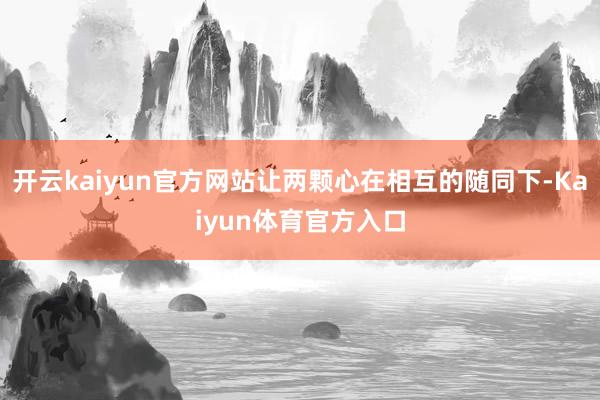 开云kaiyun官方网站让两颗心在相互的随同下-Kaiyun体育官方入口