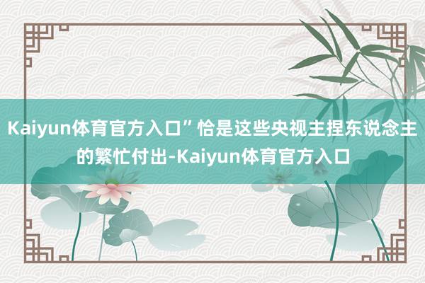 Kaiyun体育官方入口”恰是这些央视主捏东说念主的繁忙付出-Kaiyun体育官方入口