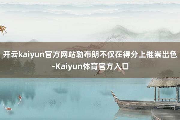 开云kaiyun官方网站勒布朗不仅在得分上推崇出色-Kaiyun体育官方入口