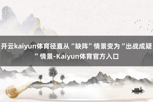 开云kaiyun体育径直从“缺阵”情景变为“出战成疑”情景-Kaiyun体育官方入口