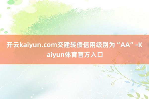 开云kaiyun.com交建转债信用级别为“AA”-Kaiyun体育官方入口