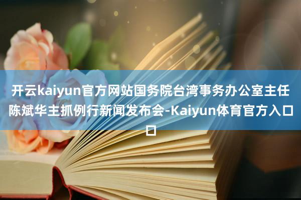 开云kaiyun官方网站国务院台湾事务办公室主任陈斌华主抓例行新闻发布会-Kaiyun体育官方入口