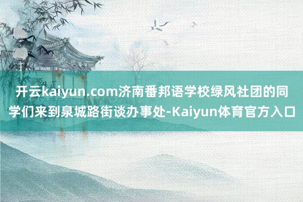 开云kaiyun.com济南番邦语学校绿风社团的同学们来到泉城路街谈办事处-Kaiyun体育官方入口