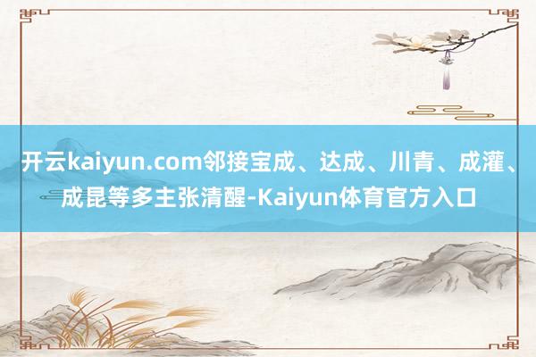 开云kaiyun.com邻接宝成、达成、川青、成灌、成昆等多主张清醒-Kaiyun体育官方入口