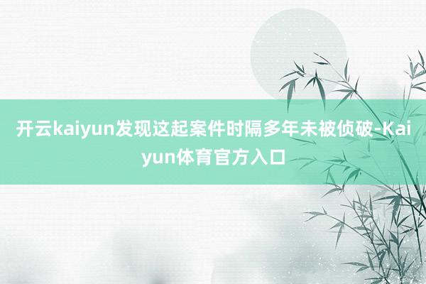 开云kaiyun发现这起案件时隔多年未被侦破-Kaiyun体育官方入口