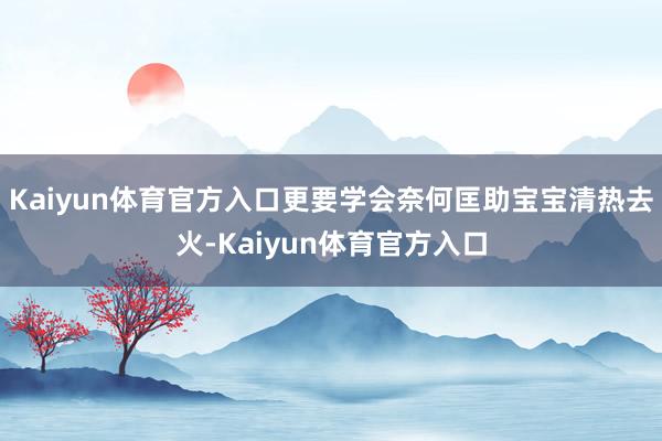 Kaiyun体育官方入口更要学会奈何匡助宝宝清热去火-Kaiyun体育官方入口