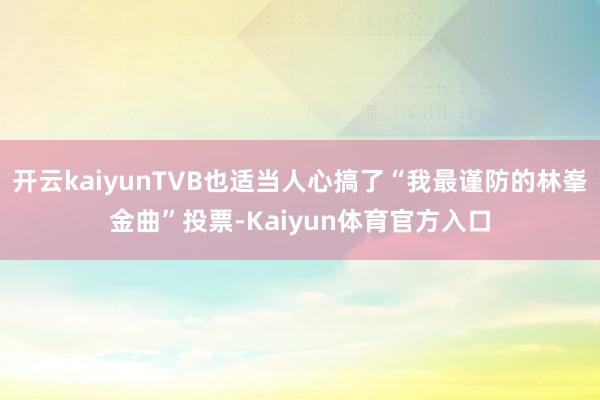 开云kaiyunTVB也适当人心搞了“我最谨防的林峯金曲”投票-Kaiyun体育官方入口