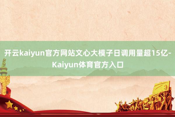 开云kaiyun官方网站文心大模子日调用量超15亿-Kaiyun体育官方入口