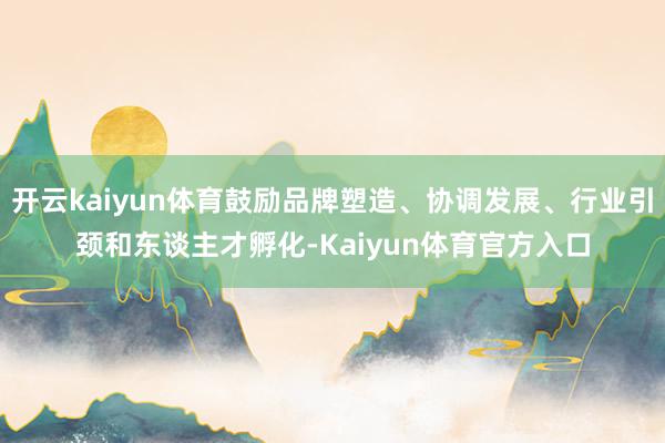 开云kaiyun体育鼓励品牌塑造、协调发展、行业引颈和东谈主才孵化-Kaiyun体育官方入口