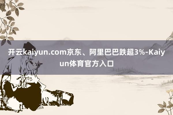 开云kaiyun.com京东、阿里巴巴跌超3%-Kaiyun体育官方入口