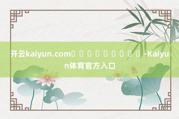 开云kaiyun.com									-Kaiyun体育官方入口