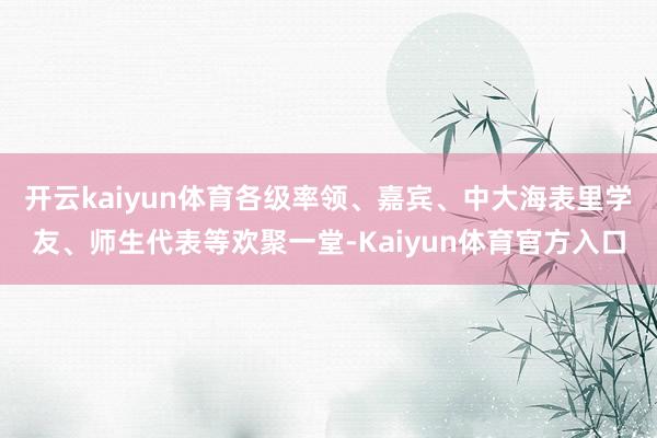 开云kaiyun体育各级率领、嘉宾、中大海表里学友、师生代表等欢聚一堂-Kaiyun体育官方入口