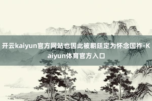 开云kaiyun官方网站也因此被朝廷定为怀念国祚-Kaiyun体育官方入口