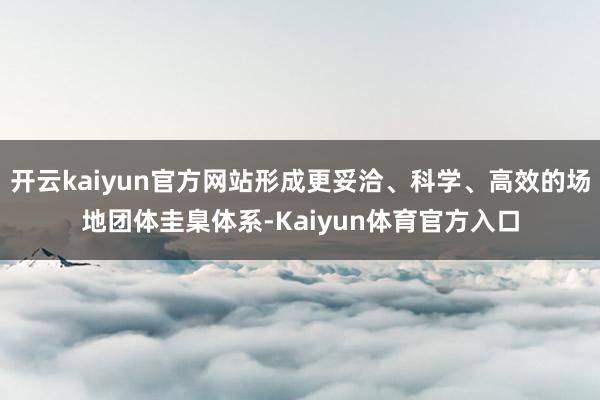 开云kaiyun官方网站形成更妥洽、科学、高效的场地团体圭臬体系-Kaiyun体育官方入口