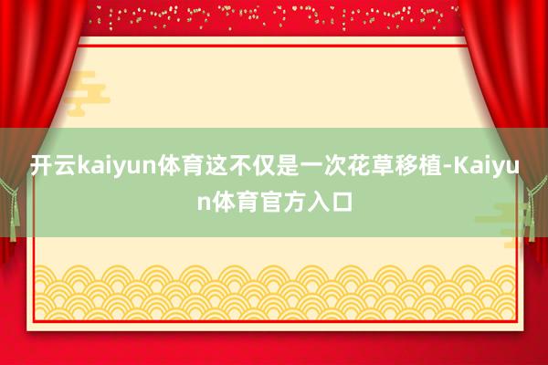 开云kaiyun体育　　这不仅是一次花草移植-Kaiyun体育官方入口