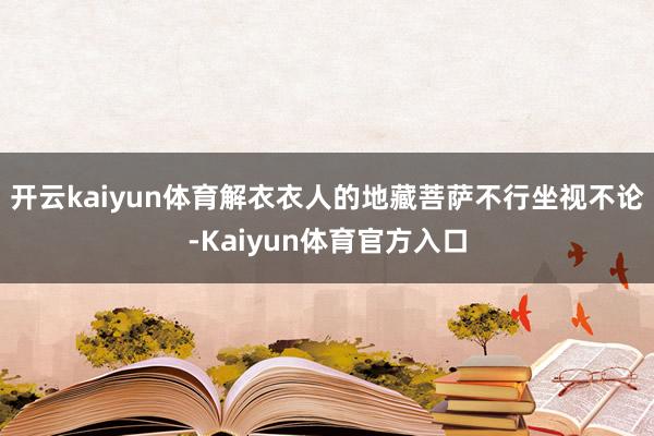 开云kaiyun体育解衣衣人的地藏菩萨不行坐视不论-Kaiyun体育官方入口