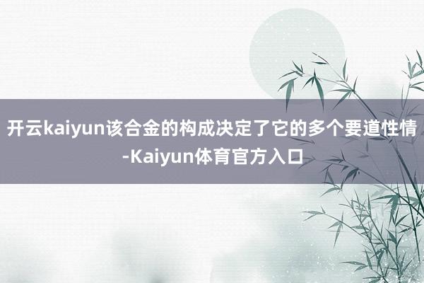 开云kaiyun该合金的构成决定了它的多个要道性情-Kaiyun体育官方入口